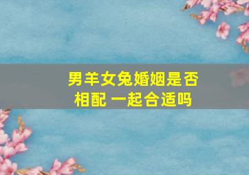 男羊女兔婚姻是否相配 一起合适吗